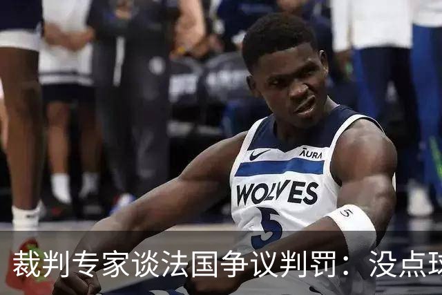 裁判专家谈法国争议判罚：没点球是对的 姆巴佩被轻轻碰了就倒地